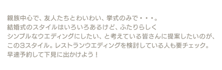 親族中心で、友人たちとわいわい、挙式のみで･･･。結婚式のスタイルはいろいろあるけど、ふたりらしくシンプルなウエディングにしたい、と考えている皆さんに提案したいのが、この3スタイル。レストランウエディングを検討している人も要チェック。早速予約して下見に出かけよう！
