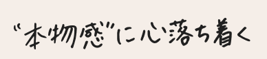 本物感に心落ち着く