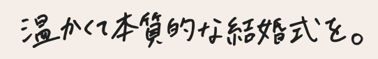 温かくて本質的な結婚式を。