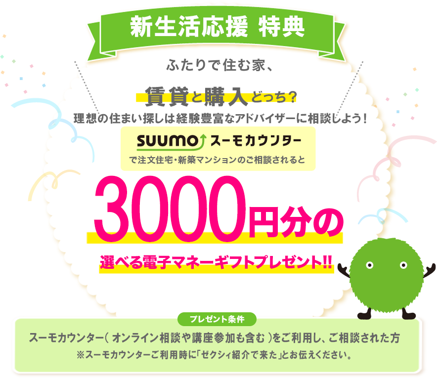 新生活応援キャンペーン ふたりで住む家、賃貸と購入どっち？住まいのプロに相談しよう！スーモカウンターで注文住宅・新築マンションのご相談されると3,000円分の選べる電子マネーギフトプレゼント!!