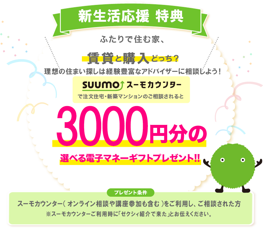 新生活応援特典 ふたりで住む家、賃貸と購入どっち？住まいのプロに相談しよう！スーモカウンターで注文住宅・新築マンションのご相談されると3,000円分の選べる電子マネーギフトプレゼント!!