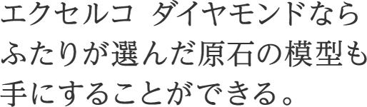 エクセルコ ダイヤモンドならふたりが選んだ原石の模型も手にすることができる。