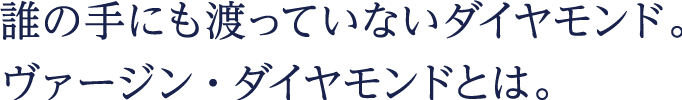 誰の手にも渡っていないダイヤモンド。ヴァージン・ダイヤモンドとは。