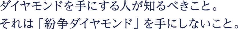 ダイヤモンドを手にする人が知るべきこと。それは「紛争ダイヤモンド」を手にしないこと。