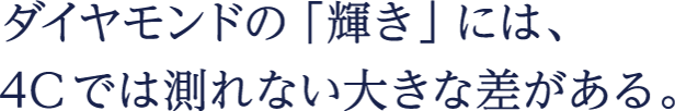 ダイヤモンドの「輝き」には、4Cでは測れない大きな差がある。