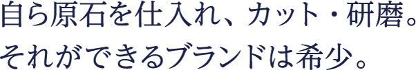 自ら原石を仕入れ、カット・研磨。それができるブランドは希少。