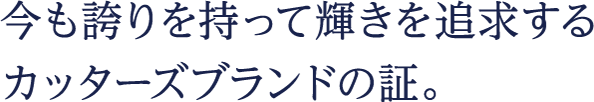 今も誇りを持って輝きを追求するカッターズブランドの証。