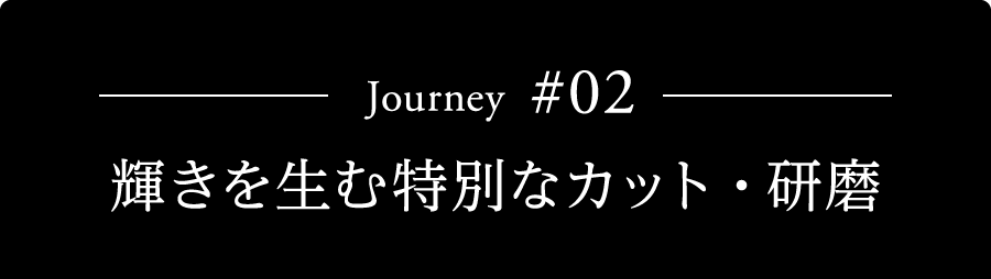 Journey #02 輝きを生む特別なカット・研磨