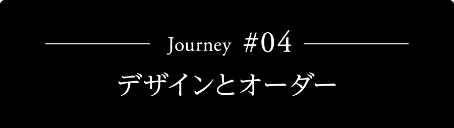 Journey #04 デザインとオーダー