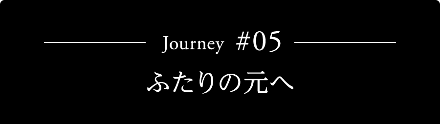 Journey #05 ふたりの元へ
