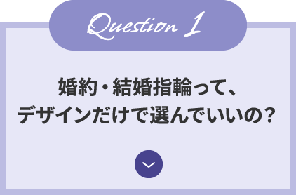 Question1 婚約・結婚指輪って、デザインだけで選んでいいの？