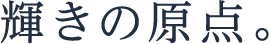 輝きの原点。