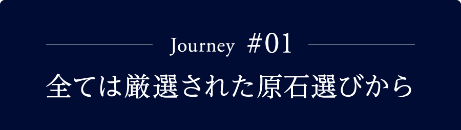 Journey #01 全ては厳選された原石選びから