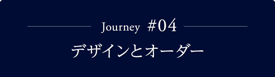 Journey #04 デザインとオーダー
