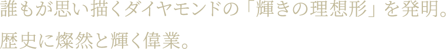 誰もが思い描くダイヤモンドの「輝きの理想形」を発明。歴史に燦然と輝く偉業。