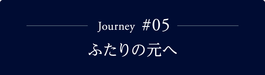 Journey #05 ふたりの元へ