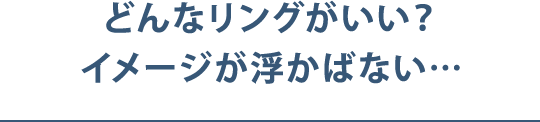 どんなリングがいい？イメージが浮かばない…