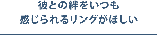 彼との絆をいつも感じられるリングがほしい