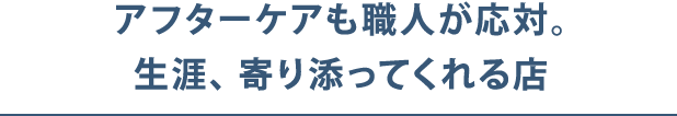 アフターケアも職人が応対。生涯、寄り添ってくれる店