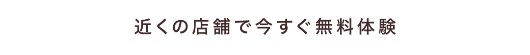 近くの店舗で今すぐ無料体験