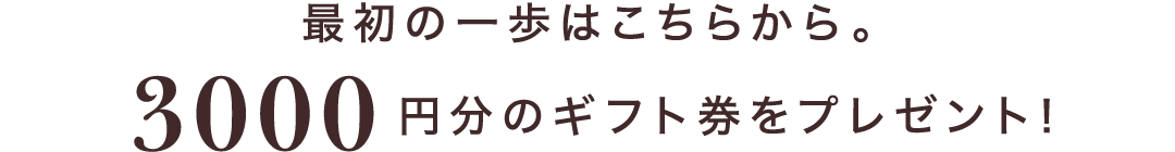 最初の一歩はこちらから。3000円分のギフト券をプレゼント！