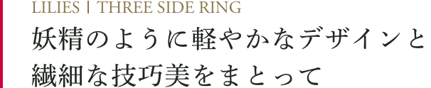 妖精のように軽やかなデザインと繊細な技巧美をまとって