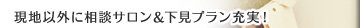 現地以外に相談サロン＆下見プラン充実！