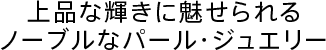 上品な輝きに魅せられるノーブルなパール・ジュエリー