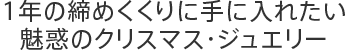 1年の締めくくりに手に入れたい魅惑のクリスマス・ジュエリー