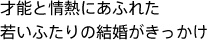 才能と情熱にあふれた若いふたりの結婚がきっかけ