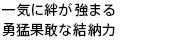 一気に絆が強まる勇猛果敢な結納力