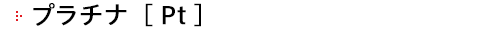 プラチナ［ Pt ］
