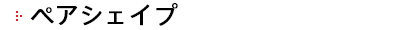 ペアシェイプ 